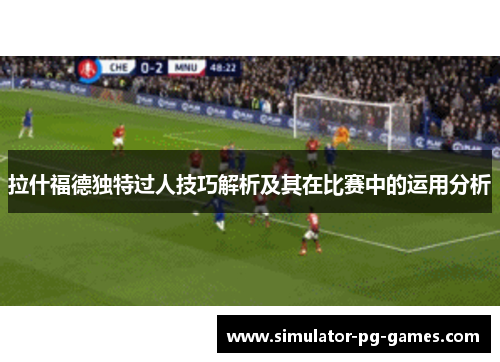 拉什福德独特过人技巧解析及其在比赛中的运用分析