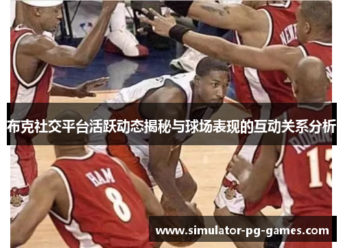 布克社交平台活跃动态揭秘与球场表现的互动关系分析