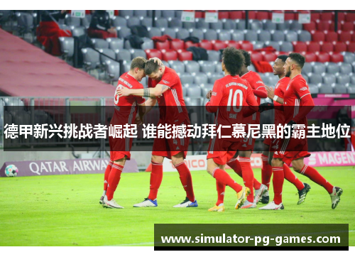 德甲新兴挑战者崛起 谁能撼动拜仁慕尼黑的霸主地位