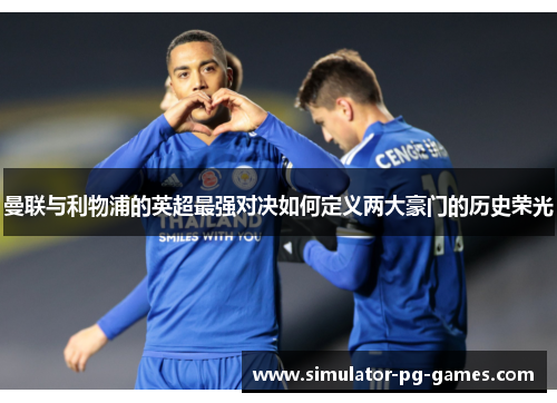 曼联与利物浦的英超最强对决如何定义两大豪门的历史荣光