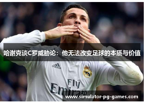 哈谢克谈C罗威胁论：他无法改变足球的本质与价值