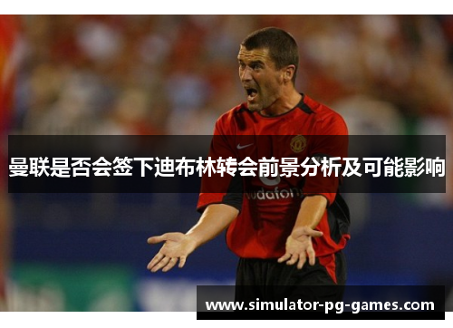 曼联是否会签下迪布林转会前景分析及可能影响