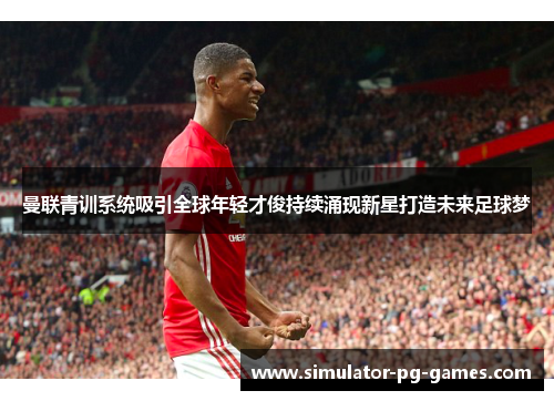 曼联青训系统吸引全球年轻才俊持续涌现新星打造未来足球梦 曼联青训系统吸引全球年轻才俊持续涌现新星打造未来足球梦