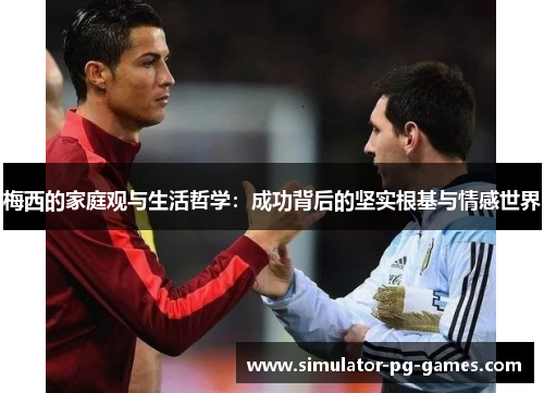 梅西的家庭观与生活哲学：成功背后的坚实根基与情感世界