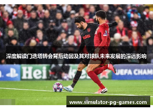 深度解读门迭塔转会背后动因及其对球队未来发展的深远影响 深度解读门迭塔转会背后动因及其对球队未来发展的深远影响