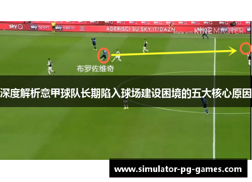 深度解析意甲球队长期陷入球场建设困境的五大核心原因 深度解析意甲球队长期陷入球场建设困境的五大核心原因