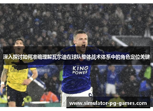 深入探讨如何准确理解瓦尔迪在球队整体战术体系中的角色定位关键 深入探讨如何准确理解瓦尔迪在球队整体战术体系中的角色定位关键