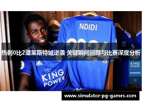 热刺0比2遭莱斯特城逆袭 关键瞬间回顾与比赛深度分析 热刺0比2遭莱斯特城逆袭 关键瞬间回顾与比赛深度分析