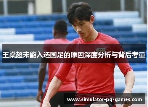 王燊超未能入选国足的原因深度分析与背后考量 王燊超未能入选国足的原因深度分析与背后考量