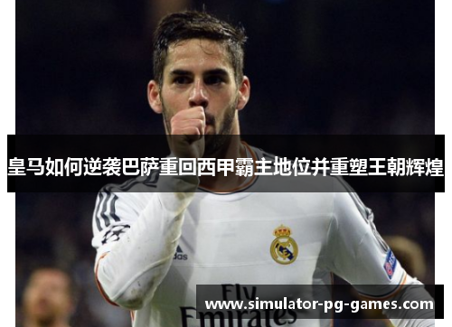 皇马如何逆袭巴萨重回西甲霸主地位并重塑王朝辉煌