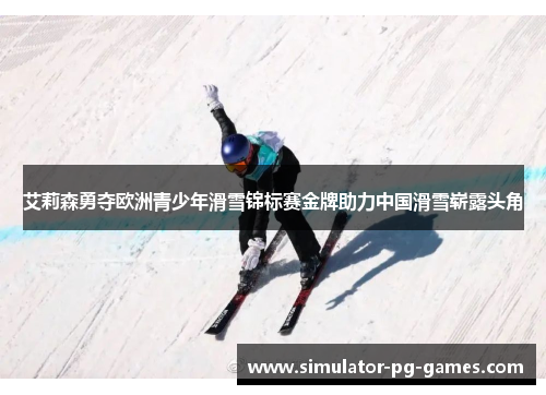 艾莉森勇夺欧洲青少年滑雪锦标赛金牌助力中国滑雪崭露头角