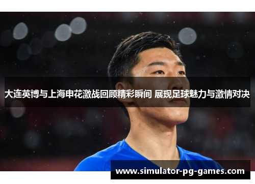 大连英博与上海申花激战回顾精彩瞬间 展现足球魅力与激情对决