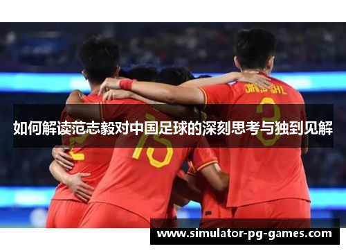 如何解读范志毅对中国足球的深刻思考与独到见解