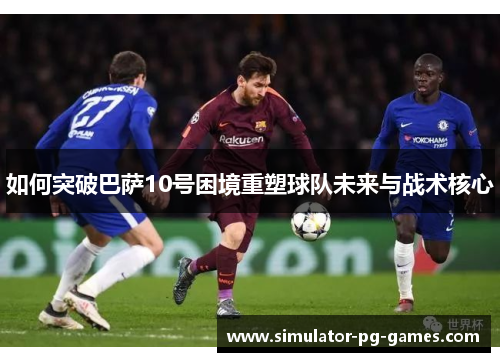 如何突破巴萨10号困境重塑球队未来与战术核心