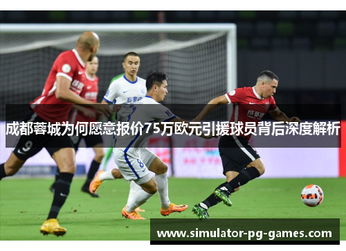 成都蓉城为何愿意报价75万欧元引援球员背后深度解析