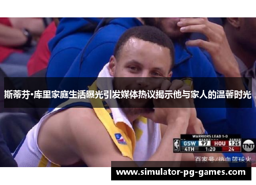 斯蒂芬·库里家庭生活曝光引发媒体热议揭示他与家人的温馨时光