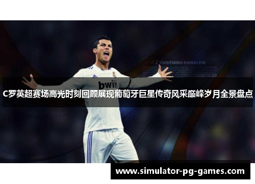 C罗英超赛场高光时刻回顾展现葡萄牙巨星传奇风采巅峰岁月全景盘点