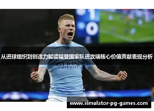 从进球组织到创造力解读福登国家队进攻端核心价值贡献表现分析