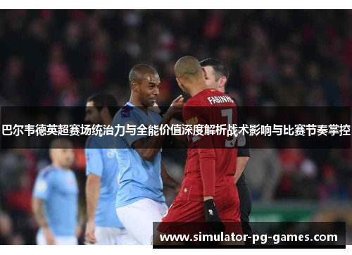 巴尔韦德英超赛场统治力与全能价值深度解析战术影响与比赛节奏掌控