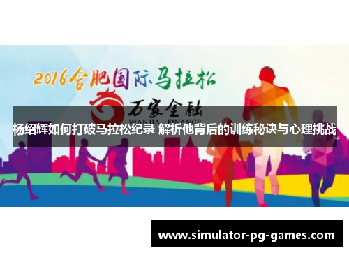 杨绍辉如何打破马拉松纪录 解析他背后的训练秘诀与心理挑战