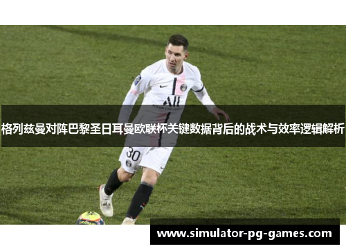 格列兹曼对阵巴黎圣日耳曼欧联杯关键数据背后的战术与效率逻辑解析