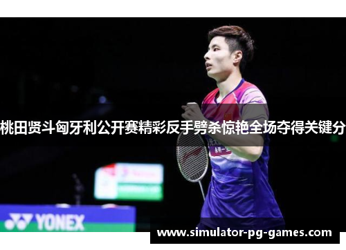 桃田贤斗匈牙利公开赛精彩反手劈杀惊艳全场夺得关键分