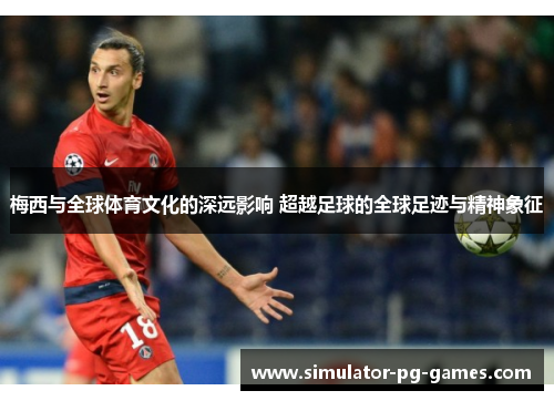 梅西与全球体育文化的深远影响 超越足球的全球足迹与精神象征 梅西与全球体育文化的深远影响 超越足球的全球足迹与精神象征