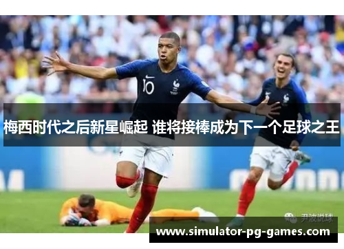 梅西时代之后新星崛起 谁将接棒成为下一个足球之王