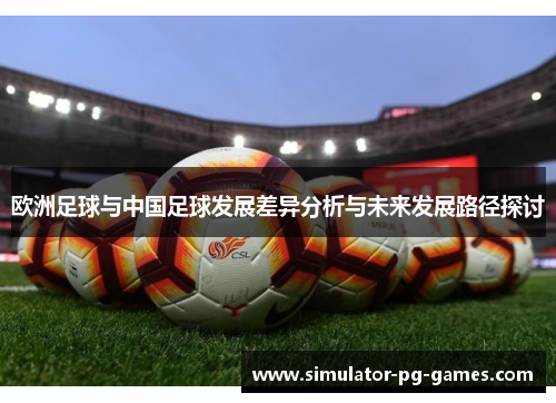 欧洲足球与中国足球发展差异分析与未来发展路径探讨 欧洲足球与中国足球发展差异分析与未来发展路径探讨