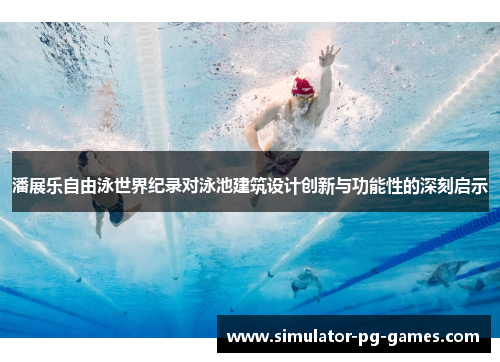 潘展乐自由泳世界纪录对泳池建筑设计创新与功能性的深刻启示 潘展乐自由泳世界纪录对泳池建筑设计创新与功能性的深刻启示