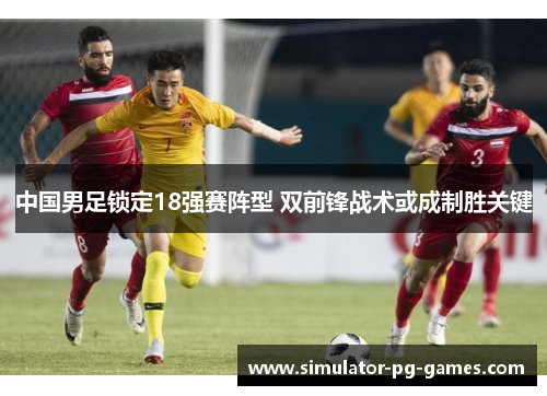 中国男足锁定18强赛阵型 双前锋战术或成制胜关键