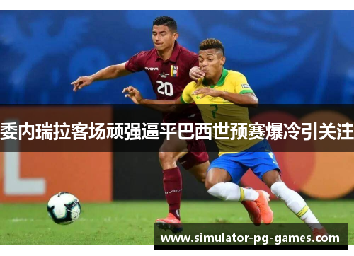 委内瑞拉客场顽强逼平巴西世预赛爆冷引关注