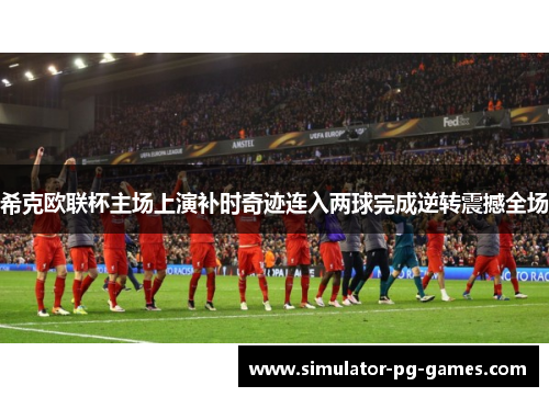 希克欧联杯主场上演补时奇迹连入两球完成逆转震撼全场