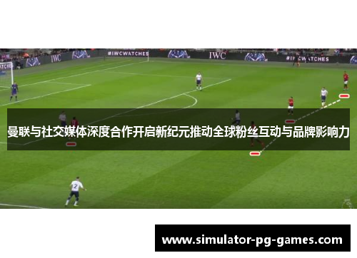 曼联与社交媒体深度合作开启新纪元推动全球粉丝互动与品牌影响力 曼联与社交媒体深度合作开启新纪元推动全球粉丝互动与品牌影响力