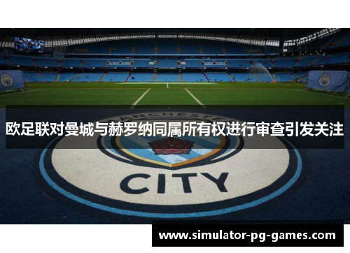 欧足联对曼城与赫罗纳同属所有权进行审查引发关注 欧足联对曼城与赫罗纳同属所有权进行审查引发关注