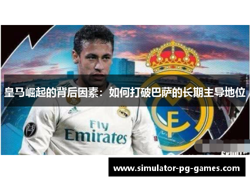皇马崛起的背后因素：如何打破巴萨的长期主导地位