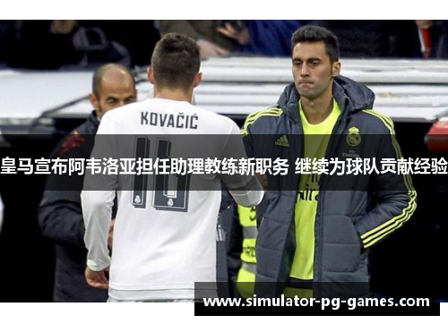 皇马宣布阿韦洛亚担任助理教练新职务 继续为球队贡献经验