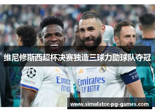 维尼修斯西超杯决赛独造三球力助球队夺冠