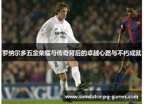 罗纳尔多五金荣耀与传奇背后的卓越心路与不朽成就