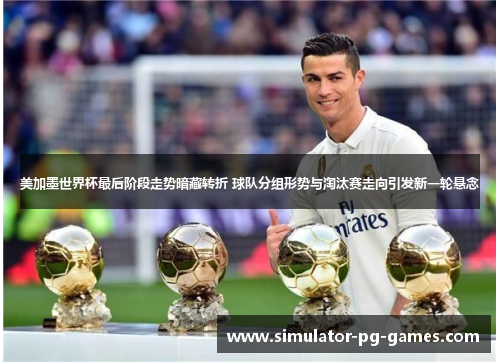 美加墨世界杯最后阶段走势暗藏转折 球队分组形势与淘汰赛走向引发新一轮悬念