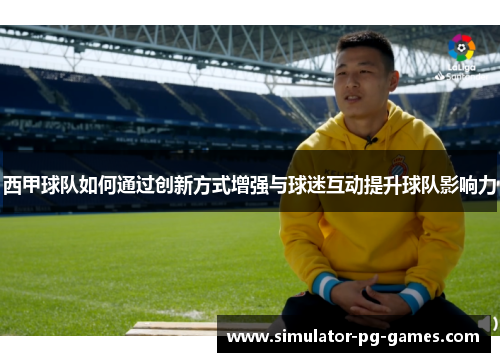 西甲球队如何通过创新方式增强与球迷互动提升球队影响力 西甲球队如何通过创新方式增强与球迷互动提升球队影响力