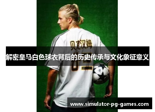 解密皇马白色球衣背后的历史传承与文化象征意义