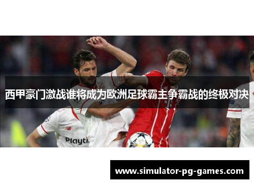 西甲豪门激战谁将成为欧洲足球霸主争霸战的终极对决 西甲豪门激战谁将成为欧洲足球霸主争霸战的终极对决