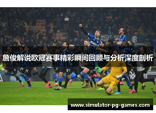 詹俊解说欧冠赛事精彩瞬间回顾与分析深度剖析 詹俊解说欧冠赛事精彩瞬间回顾与分析深度剖析