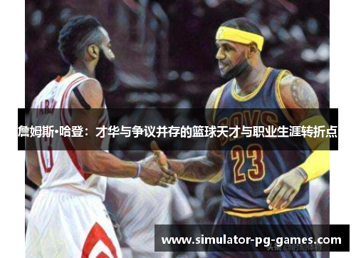詹姆斯·哈登:才华与争议并存的篮球天才与职业生涯转折点 詹姆斯·哈登:才华与争议并存的篮球天才与职业生涯转折点