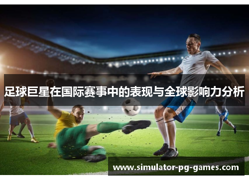 足球巨星在国际赛事中的表现与全球影响力分析 足球巨星在国际赛事中的表现与全球影响力分析