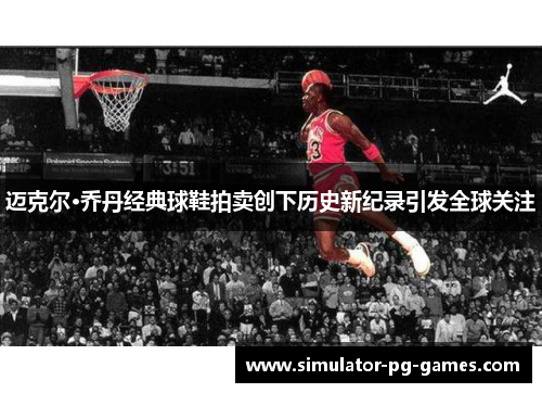 迈克尔·乔丹经典球鞋拍卖创下历史新纪录引发全球关注