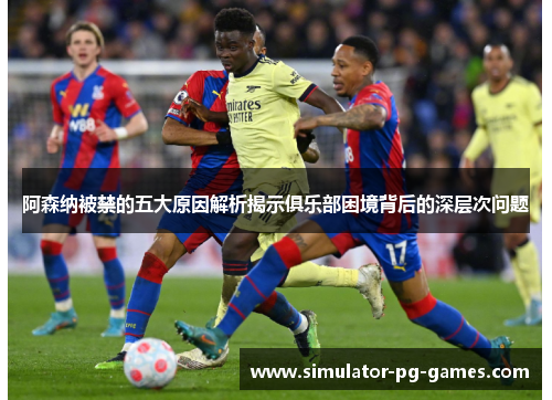 阿森纳被禁的五大原因解析揭示俱乐部困境背后的深层次问题