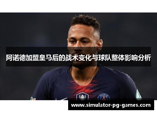 阿诺德加盟皇马后的战术变化与球队整体影响分析 阿诺德加盟皇马后的战术变化与球队整体影响分析